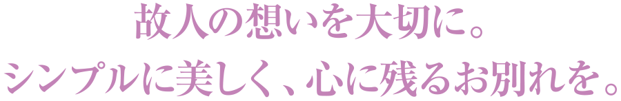 故人の想いを大切に。シンプルに美しく、心に残るお別れを。